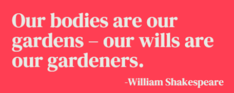 Our bodies are our gardens – our wills are our gardeners. — William Shakespeare